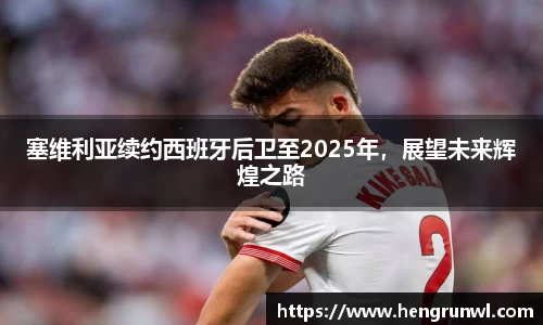 塞维利亚续约西班牙后卫至2025年，展望未来辉煌之路